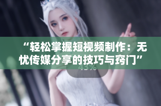 “轻松掌握短视频制作：无忧传媒分享的技巧与窍门”