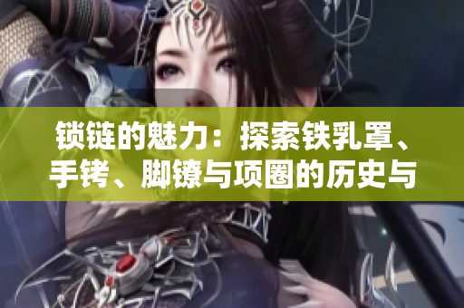 锁链的魅力：探索铁乳罩、手铐、脚镣与项圈的历史与文化意义