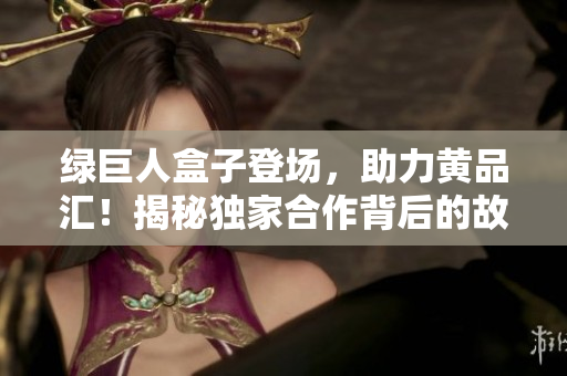 绿巨人盒子登场，助力黄品汇！揭秘独家合作背后的故事