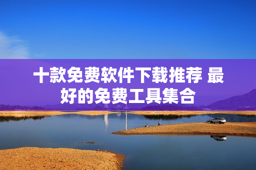 十款免费软件下载推荐 最好的免费工具集合
