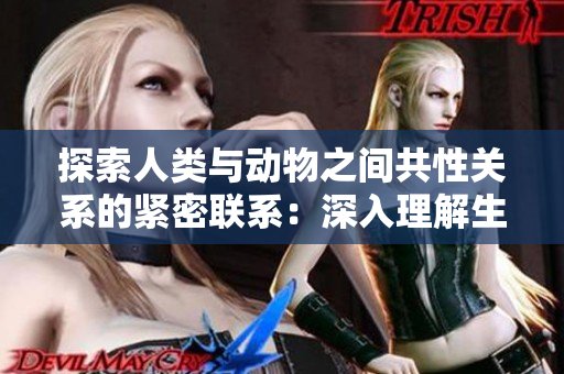 探索人类与动物之间共性关系的紧密联系:深入理解生物界的亲缘关系 探索人类与动物之间共性关系的紧密联系:深入理解生物界的亲缘关系