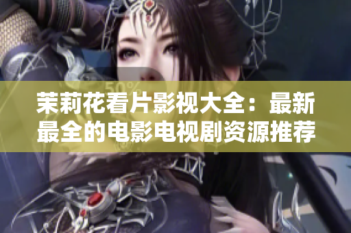 茉莉花看片影视大全：最新最全的电影电视剧资源推荐