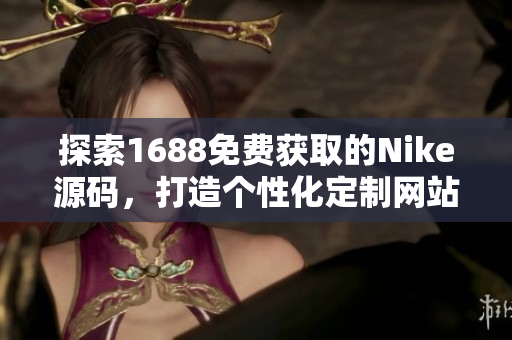 探索1688免费获取的Nike源码，打造个性化定制网站