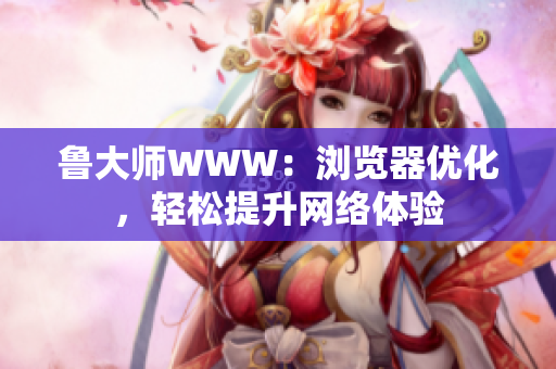 鲁大师WWW：浏览器优化，轻松提升网络体验