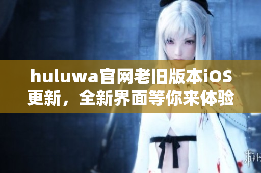 huluwa官网老旧版本iOS更新，全新界面等你来体验