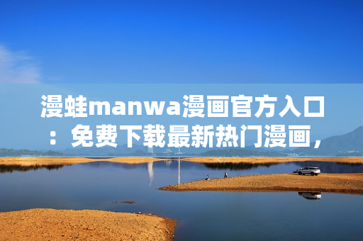 漫蛙manwa漫画官方入口：免费下载最新热门漫画，尽在一站式平台！