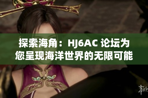 探索海角：HJ6AC 论坛为您呈现海洋世界的无限可能