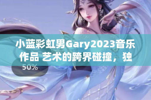 小蓝彩虹男Gary2023音乐作品 艺术的跨界碰撞，独特韵律探索