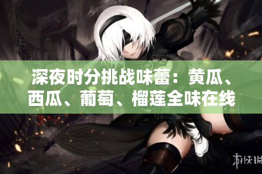 深夜时分挑战味蕾：黄瓜、西瓜、葡萄、榴莲全味在线
