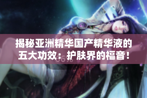 揭秘亚洲精华国产精华液的五大功效：护肤界的福音！