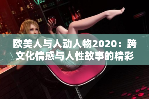 欧美人与人动人物2020：跨文化情感与人性故事的精彩呈现