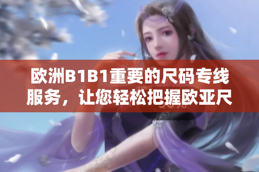 欧洲B1B1重要的尺码专线服务，让您轻松把握欧亚尺码需求