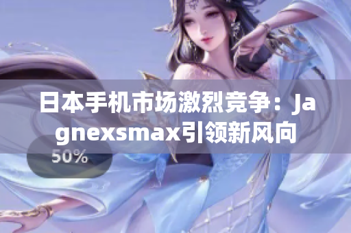 日本手机市场激烈竞争：Jagnexsmax引领新风向