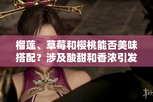榴莲、草莓和樱桃能否美味搭配？涉及酸甜和香浓引发的美食疑问