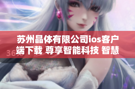 苏州晶体有限公司ios客户端下载 尊享智能科技 智慧生活 