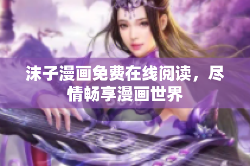 沫子漫画免费在线阅读，尽情畅享漫画世界