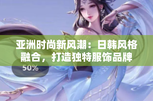 亚洲时尚新风潮：日韩风格融合，打造独特服饰品牌