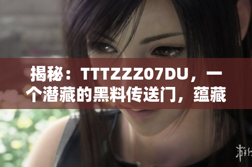 揭秘：TTTZZZ07DU，一个潜藏的黑料传送门，蕴藏何等秘密？