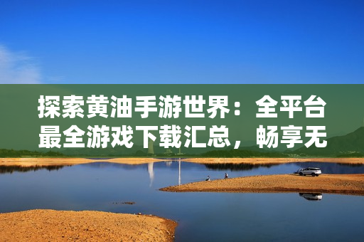 探索黄油手游世界：全平台最全游戏下载汇总，畅享无尽乐趣