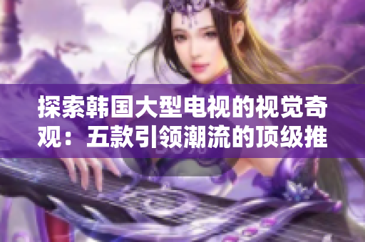 探索韩国大型电视的视觉奇观：五款引领潮流的顶级推荐