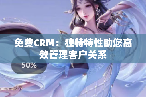 免费CRM：独特特性助您高效管理客户关系