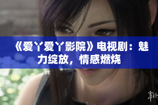 《爱丫爱丫影院》电视剧：魅力绽放，情感燃烧