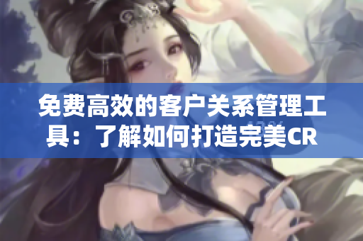 免费高效的客户关系管理工具：了解如何打造完美CRM系统
