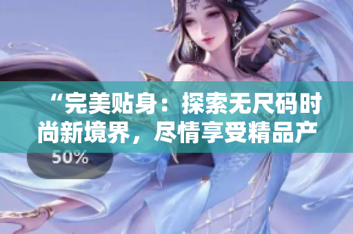 “完美贴身：探索无尺码时尚新境界，尽情享受精品产品的极致魅力！”