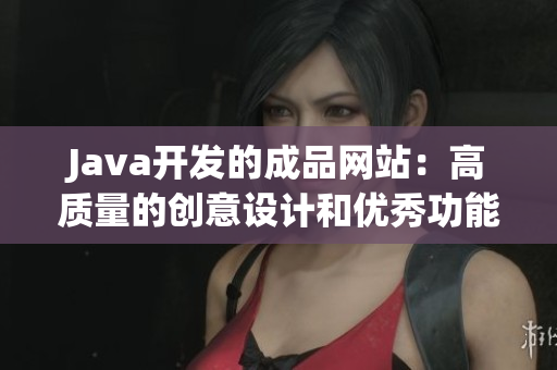 Java开发的成品网站：高质量的创意设计和优秀功能的完美结合