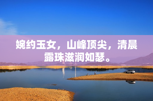 婉约玉女，山峰顶尖，清晨露珠滋润如瑟。