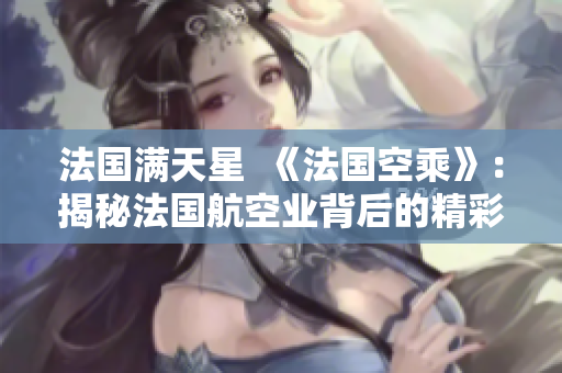 法国满天星  《法国空乘》：揭秘法国航空业背后的精彩故事