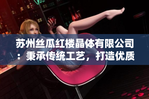 苏州丝瓜红楼晶体有限公司：秉承传统工艺，打造优质水晶产品