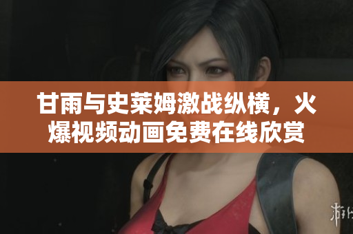 甘雨与史莱姆激战纵横，火爆视频动画免费在线欣赏