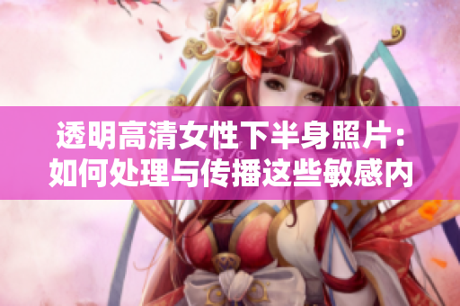 透明高清女性下半身照片：如何处理与传播这些敏感内容