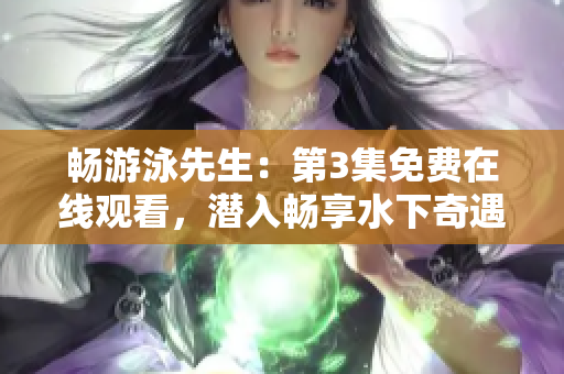畅游泳先生：第3集免费在线观看，潜入畅享水下奇遇