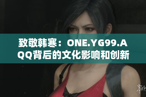 致敬韩寒：ONE.YG99.AQQ背后的文化影响和创新力量