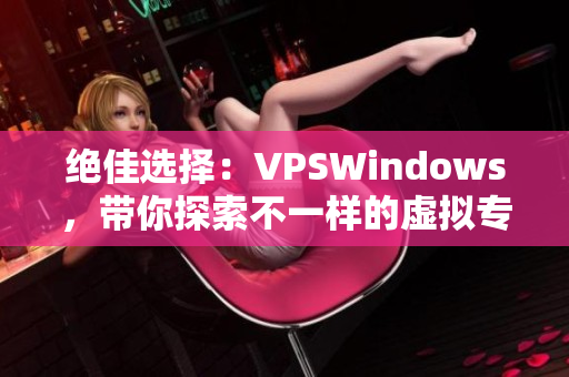 绝佳选择：VPSWindows，带你探索不一样的虚拟专用服务器