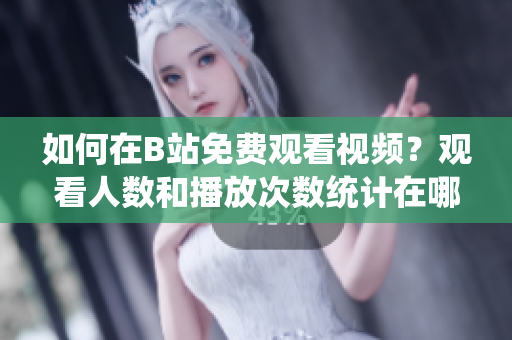 如何在B站免费观看视频？观看人数和播放次数统计在哪儿？