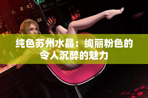 纯色苏州水晶：绚丽粉色的令人沉醉的魅力