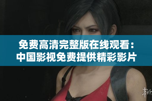 免费高清完整版在线观看：中国影视免费提供精彩影片