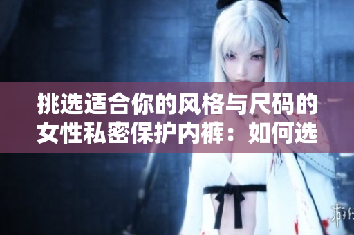 挑选适合你的风格与尺码的女性私密保护内裤：如何选择与穿搭