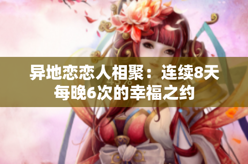 异地恋恋人相聚：连续8天每晚6次的幸福之约