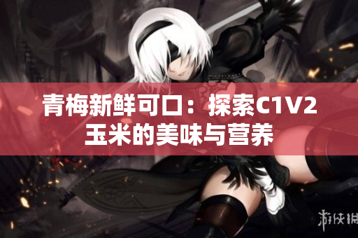 青梅新鲜可口：探索C1V2玉米的美味与营养