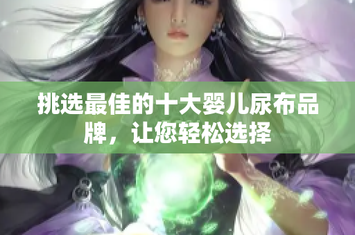挑选最佳的十大婴儿尿布品牌，让您轻松选择