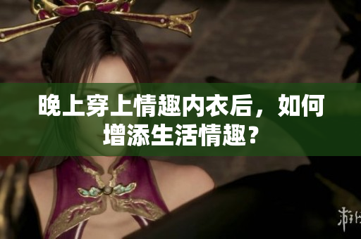 晚上穿上情趣内衣后，如何增添生活情趣？