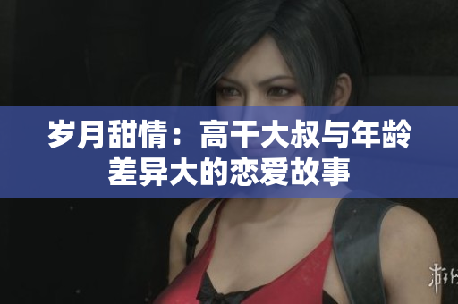 岁月甜情：高干大叔与年龄差异大的恋爱故事