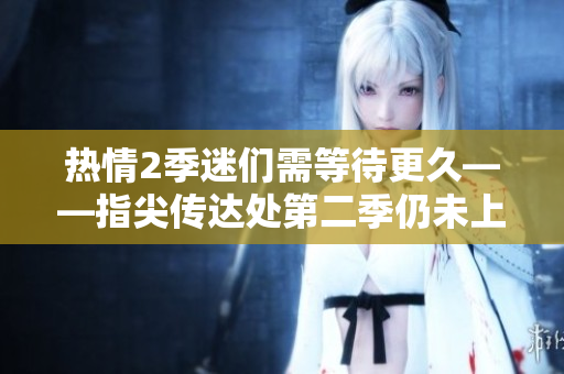热情2季迷们需等待更久——指尖传达处第二季仍未上线!