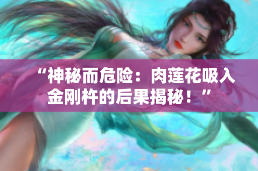 “神秘而危险：肉莲花吸入金刚杵的后果揭秘！”