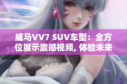 威马VV7 SUV车型：全方位展示震撼视频, 体验未来之路