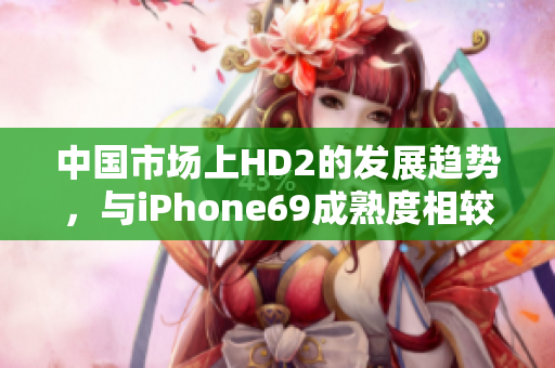 中国市场上HD2的发展趋势，与iPhone69成熟度相较
